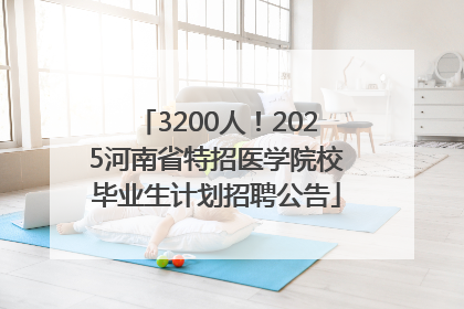 3200人！2025河南省特招医学院校毕业生计划招聘公告