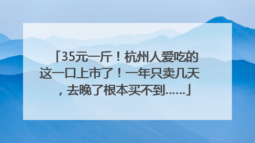 35元一斤！杭州人爱吃的这一口上市了！一年只卖几天，去晚了根本买不到……