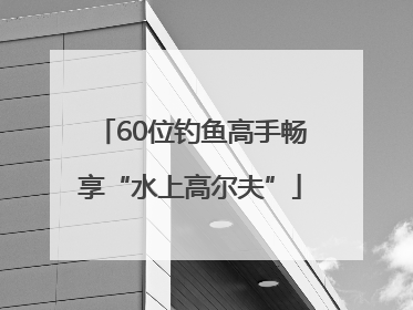 60位钓鱼高手畅享“水上高尔夫”