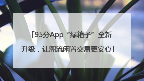 95分App“绿箱子”全新升级，让潮流闲置交易更安心