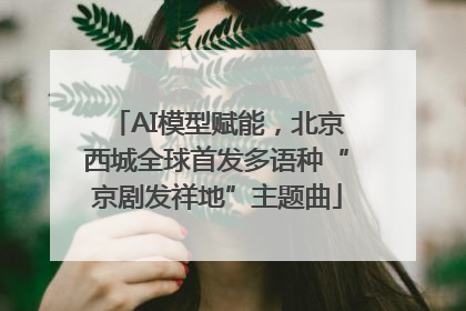 AI模型赋能，北京西城全球首发多语种“京剧发祥地”主题曲