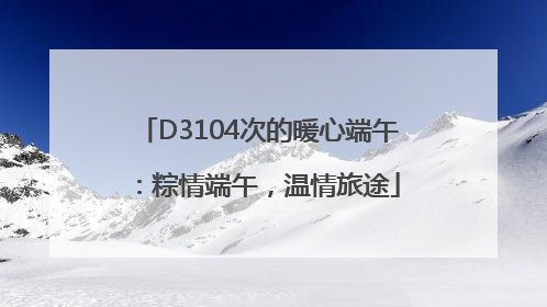 D3104次的暖心端午：粽情端午，温情旅途