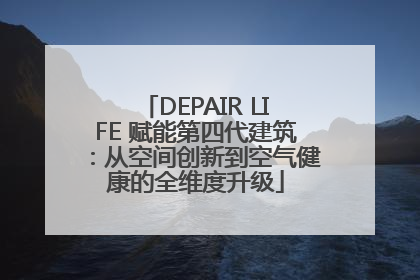 DEPAIR LIFE 赋能第四代建筑：从空间创新到空气健康的全维度升级